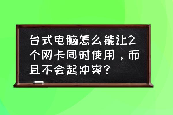 台式机双网卡怎么 台式电脑怎么能让2个网卡同时使用，而且不会起冲突？