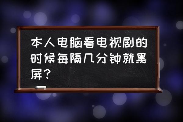 电脑看电视机一会黑屏怎么回事 本人电脑看电视剧的时候每隔几分钟就黑屏？