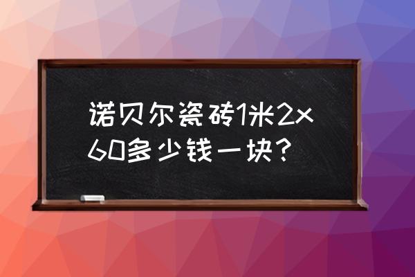 诺贝尔瓷砖台州有几个经销商 诺贝尔瓷砖1米2x60多少钱一块？