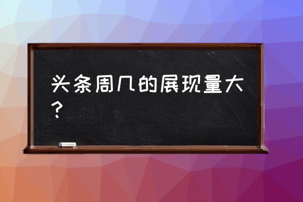 今日头条周末不推荐吗 头条周几的展现量大？