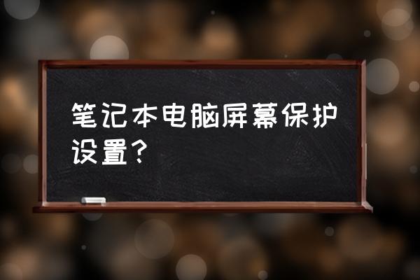 笔记本电脑的屏幕保护怎么调 笔记本电脑屏幕保护设置？