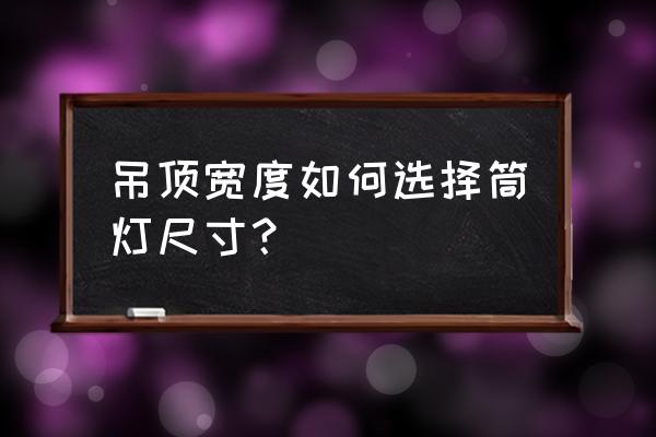 客厅吊顶装筒灯宽度的中吗 吊顶宽度如何选择筒灯尺寸？