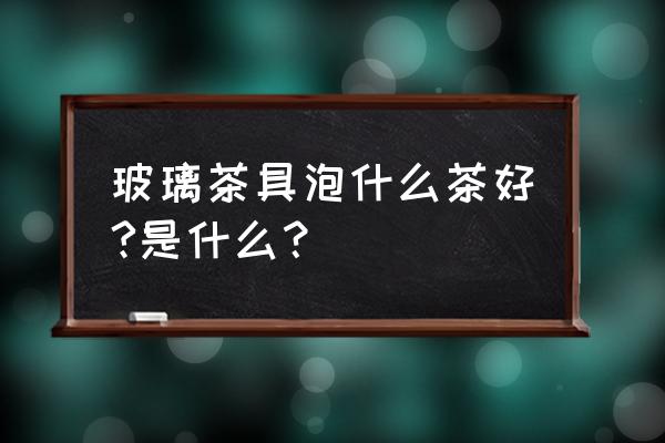 玻璃茶叶罐适合什么茶 玻璃茶具泡什么茶好?是什么？