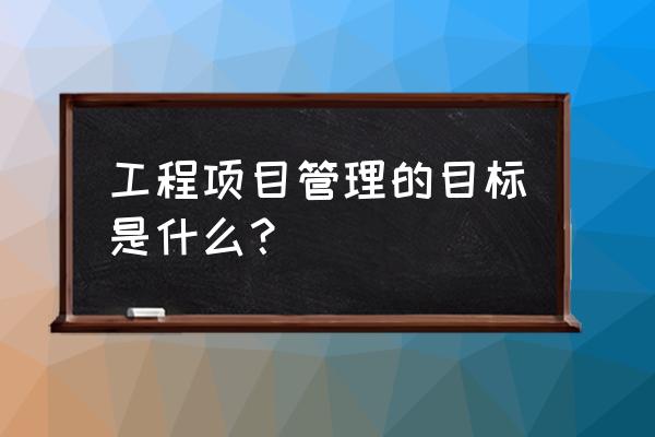 施工项目管理目标是指什么 工程项目管理的目标是什么？