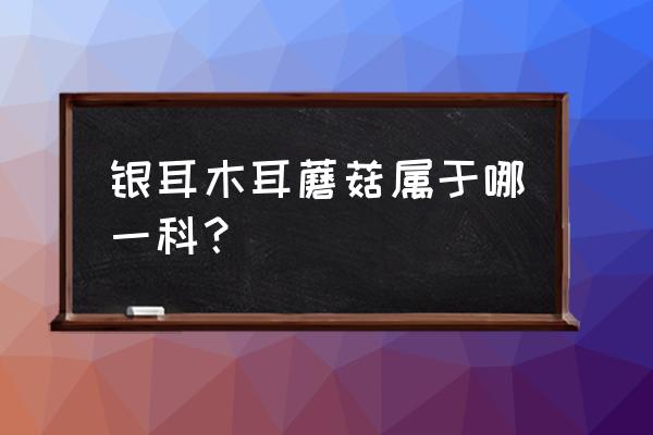 白木耳是菌菇吗 银耳木耳蘑菇属于哪一科？