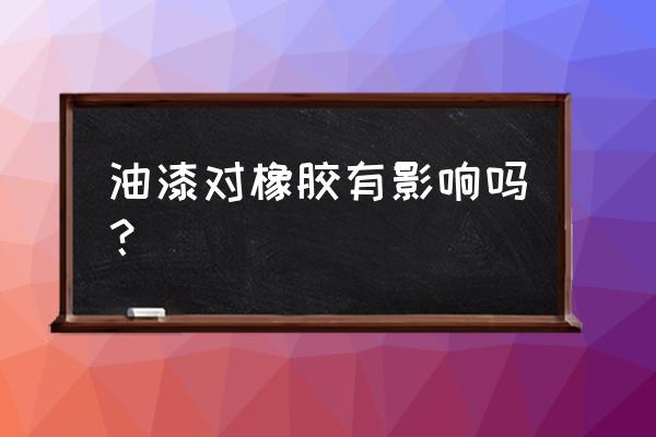 油漆会腐蚀橡胶吗 油漆对橡胶有影响吗？