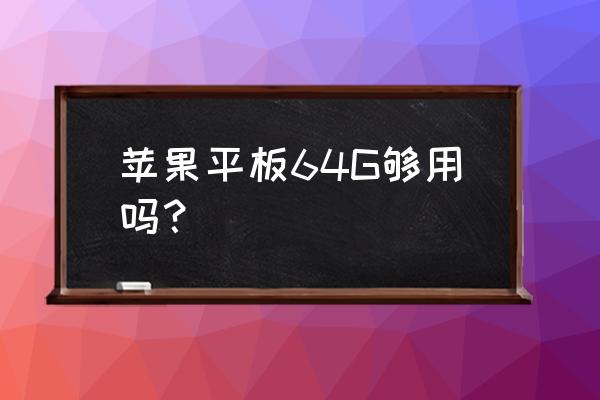 平板电脑64g内存好不好 苹果平板64G够用吗？