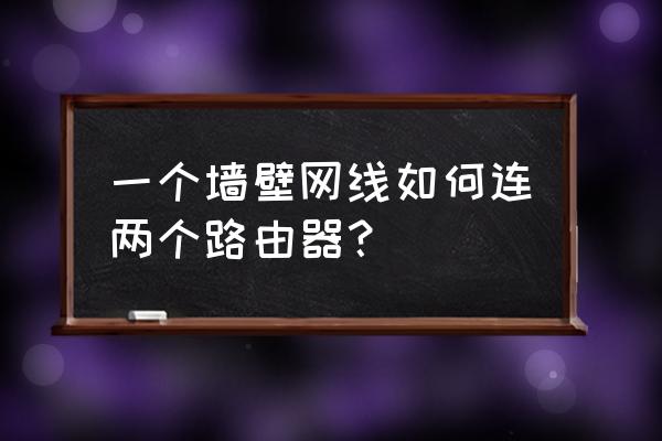 一条网线如何接多个无线路由器 一个墙壁网线如何连两个路由器？