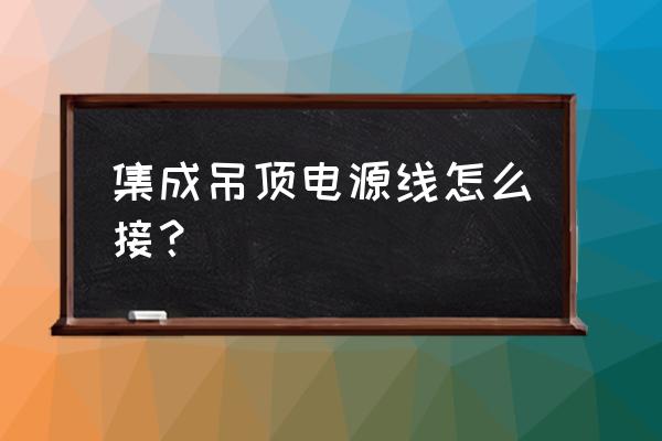 集成吊顶上有3根线请问怎么接 集成吊顶电源线怎么接？