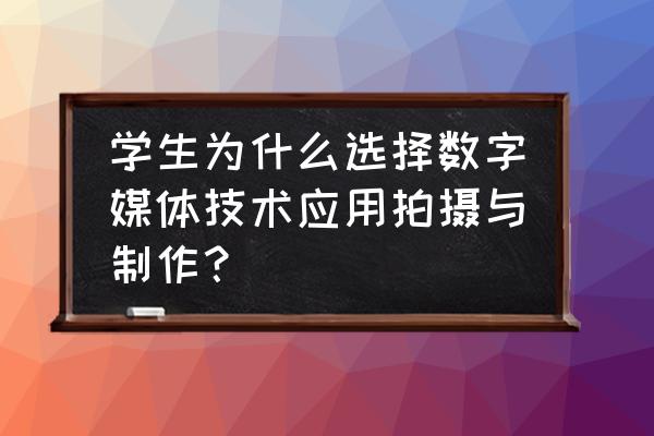 为什么选择数字媒体应用技术专业 学生为什么选择数字媒体技术应用拍摄与制作？