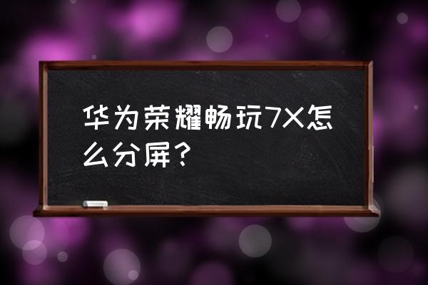 华为7x手机怎么分屏显示 华为荣耀畅玩7X怎么分屏？