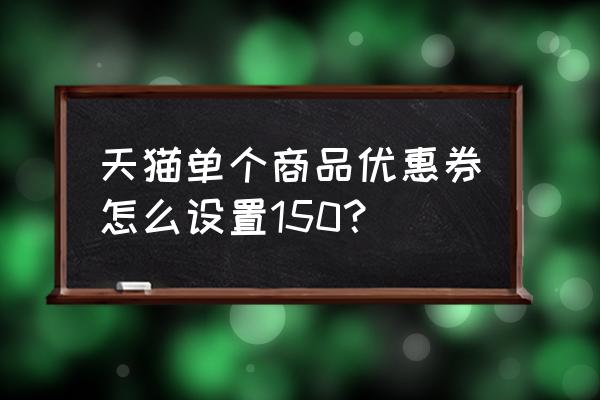 天猫后台旧优惠券模板怎么设置 天猫单个商品优惠券怎么设置150？