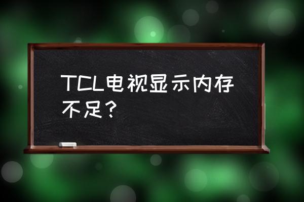 tcl电视怎么显示内存不足 TCL电视显示内存不足？