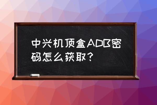 中兴盒子运维调试在哪 中兴机顶盒ADB密码怎么获取？