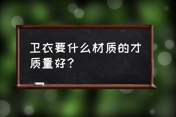 买卫衣什么料子好 卫衣要什么材质的才质量好？