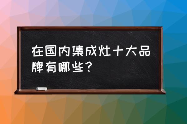 上派集成灶是十大品牌吗 在国内集成灶十大品牌有哪些？