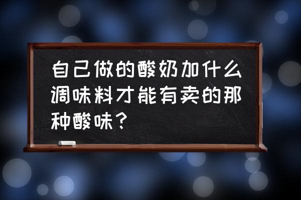 自己做的酸奶怎样调味 自己做的酸奶加什么调味料才能有卖的那种酸味？