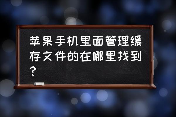 苹果手机土豆缓存文件在哪 苹果手机里面管理缓存文件的在哪里找到？