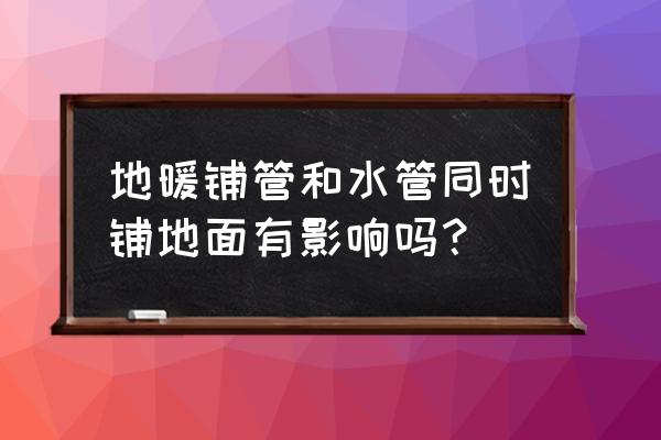 水管和地暖管同时打到垫层里行吗 地暖铺管和水管同时铺地面有影响吗？