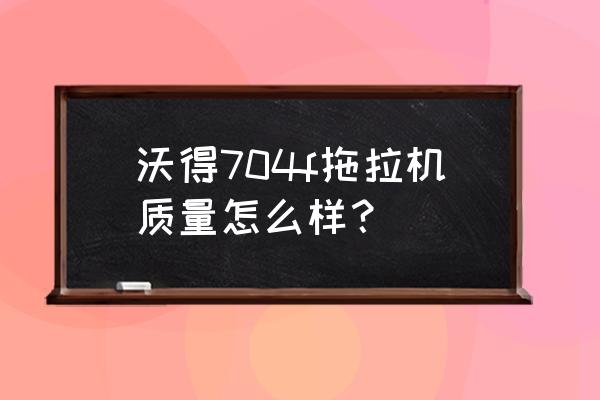 沃得轮式拖拉机质量怎么样 沃得704f拖拉机质量怎么样？