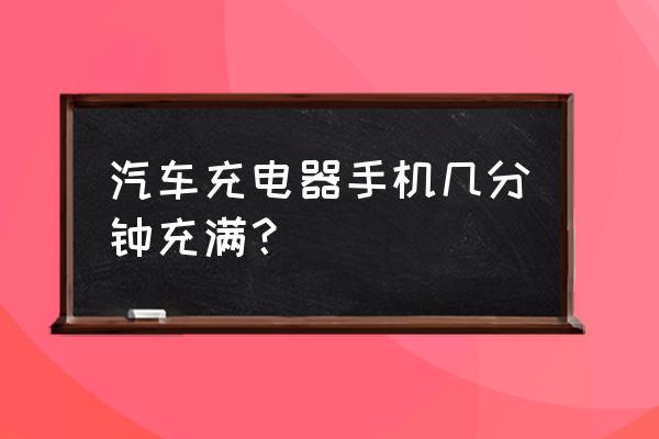 汉兰达充电器多长时间 汽车充电器手机几分钟充满？