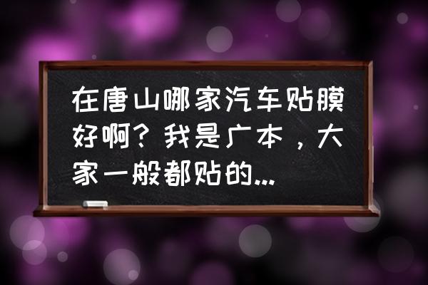 唐山市区轿车贴膜哪家好 在唐山哪家汽车贴膜好啊？我是广本，大家一般都贴的什么价位的？