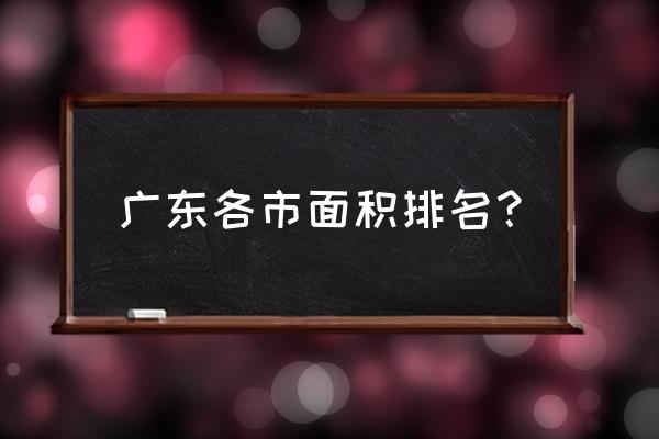 惠州在广东面积排名第几 广东各市面积排名？