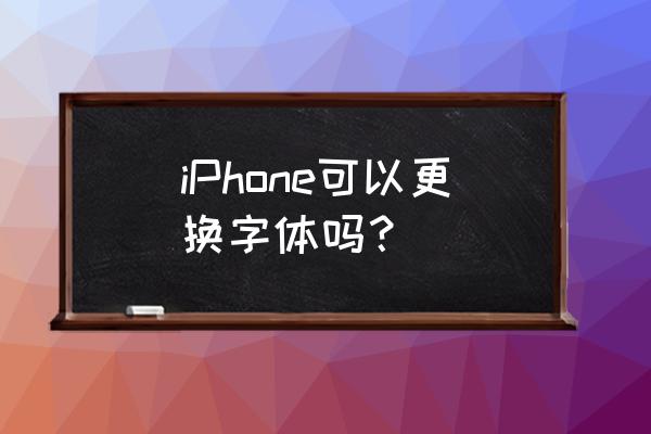 如何改变苹果手机字体 iPhone可以更换字体吗？