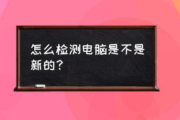 如何检查台式机是否是全新的 怎么检测电脑是不是新的？