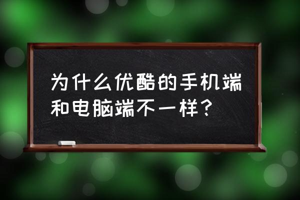 优酷电脑端怎么那么大 为什么优酷的手机端和电脑端不一样？