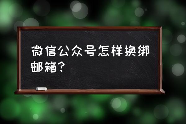 微信公众号注册邮箱怎么解绑 微信公众号怎样换绑邮箱？