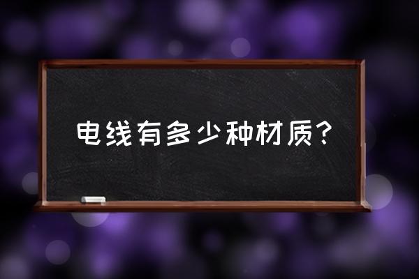 电线都有哪些材质 电线有多少种材质？