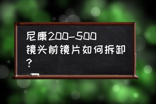 单反镜片怎么取下来 尼康200-500镜头前镜片如何拆卸？