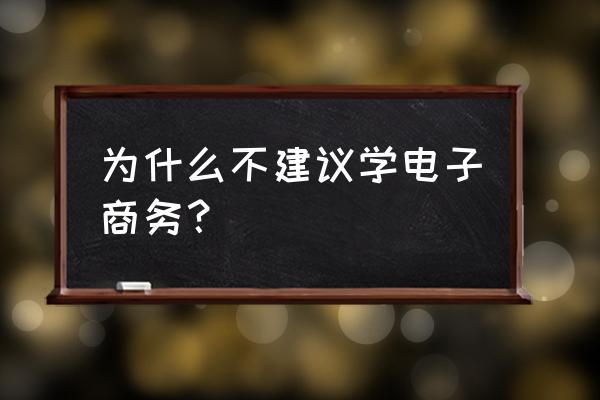 大学学电子商务有用吗 为什么不建议学电子商务？