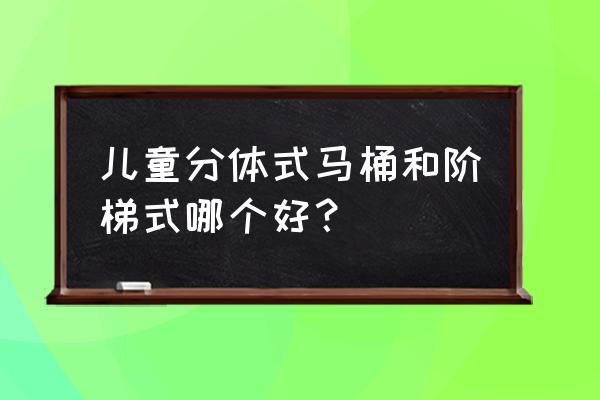 小孩子坐便器哪种好 儿童分体式马桶和阶梯式哪个好？