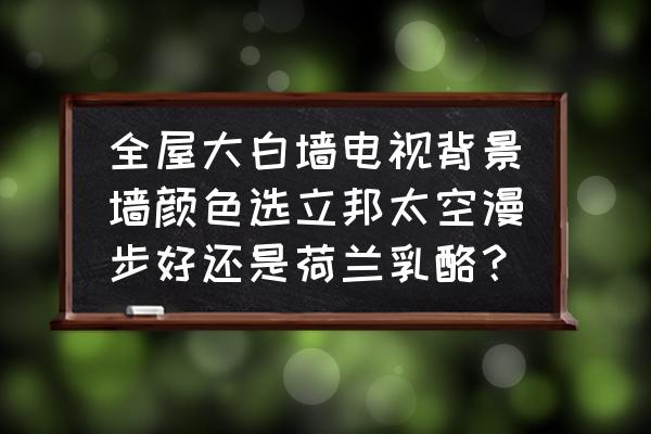 大白墙如何选择电视背景墙 全屋大白墙电视背景墙颜色选立邦太空漫步好还是荷兰乳酪？