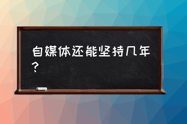 自媒体还能坚持多久 自媒体还能坚持几年？