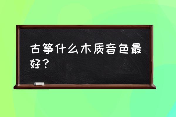 古筝松木桐木哪种好 古筝什么木质音色最好？