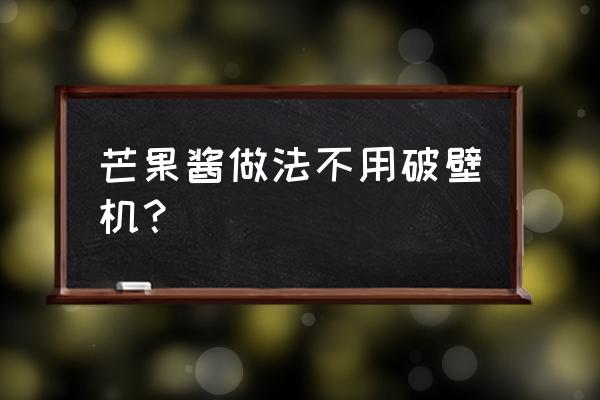 芒果果酱怎么熬 芒果酱做法不用破壁机？