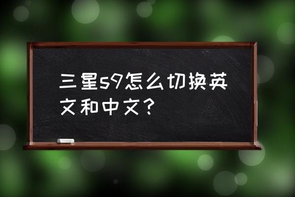 三星手机如何转中文 三星s9怎么切换英文和中文？