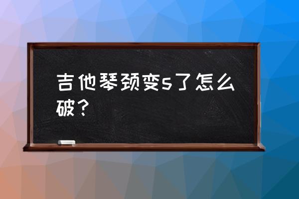 吉他琴颈变形是质量问题吗 吉他琴颈变s了怎么破？