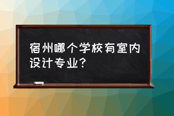 安徽省哪个大专有室内设计专业 宿州哪个学校有室内设计专业？