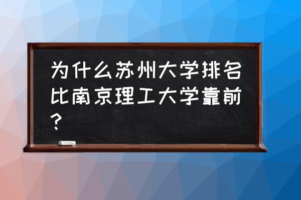 苏州大学为什么排名那么靠前 为什么苏州大学排名比南京理工大学靠前？