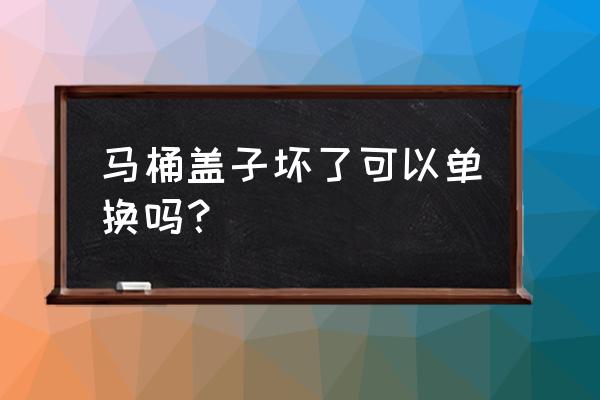 马桶只换马桶盖行吗为什么 马桶盖子坏了可以单换吗？