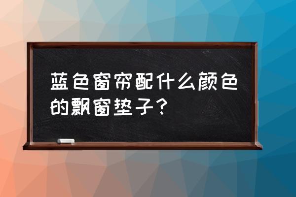 蓝色窗帘配什么颜色的窗台垫 蓝色窗帘配什么颜色的飘窗垫子？