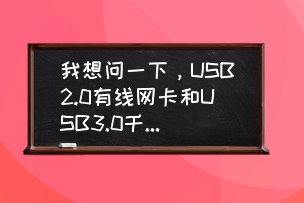 千兆网卡比不过有线吗 我想问一下，USB2.0有线网卡和USB3.0千兆网卡有什么区别，哪个上网比较快呢，知道的帮我解释一下？