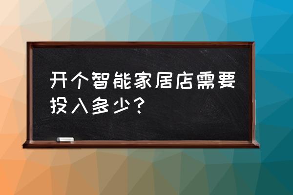 投资一个智能家居店需多少钱 开个智能家居店需要投入多少？