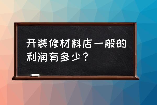 龚康装潢材料批发怎么样 开装修材料店一般的利润有多少？