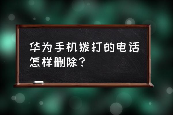 华为手机怎么删通话记录 华为手机拨打的电话怎样删除？