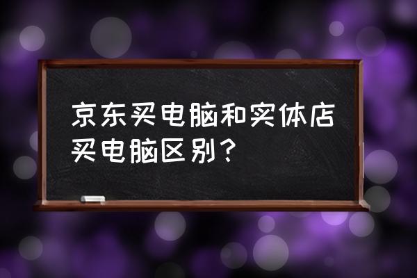 显示器实体店和京东哪个便宜 京东买电脑和实体店买电脑区别？